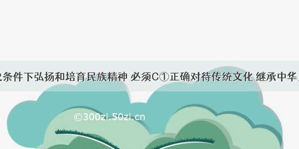 在新的历史条件下弘扬和培育民族精神 必须C①正确对待传统文化 继承中华民族的优良