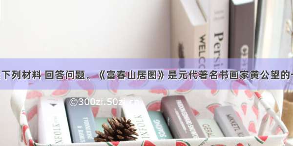 (20分)阅读下列材料 回答问题。《富春山居图》是元代著名书画家黄公望的一幅名作 世