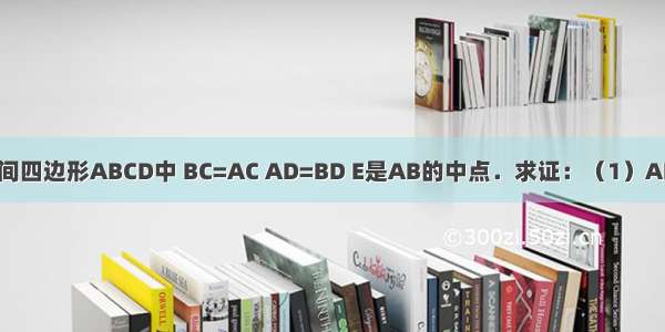 如图 已知空间四边形ABCD中 BC=AC AD=BD E是AB的中点．求证：（1）AB⊥平面CDE