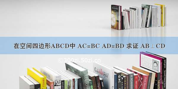 在空间四边形ABCD中 AC=BC AD=BD 求证 AB⊥CD