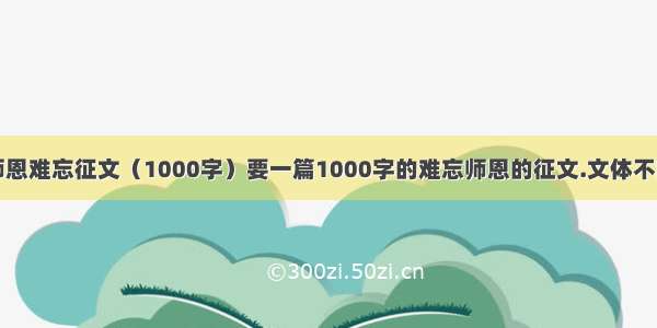 师恩难忘征文（1000字）要一篇1000字的难忘师恩的征文.文体不限