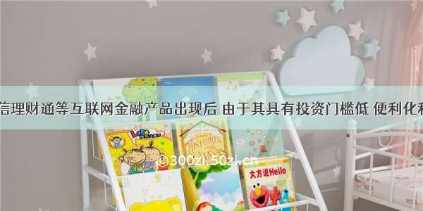 余额宝 微信理财通等互联网金融产品出现后 由于其具有投资门槛低 便利化和收益较高