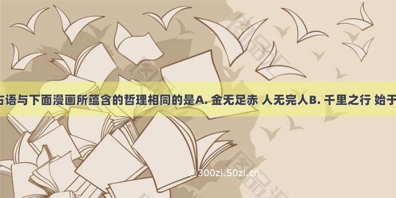 下列古语与下面漫画所蕴含的哲理相同的是A. 金无足赤 人无完人B. 千里之行 始于足