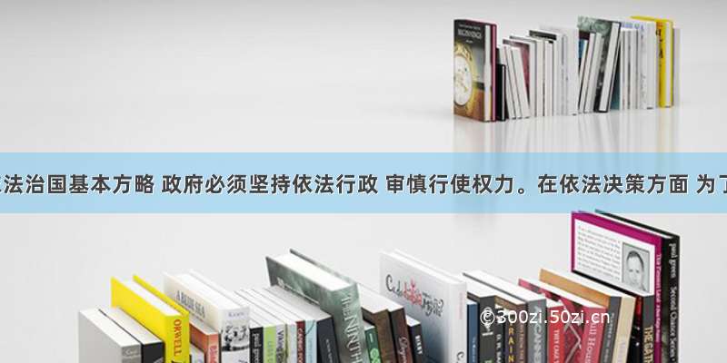 贯彻依法治国基本方略 政府必须坚持依法行政 审慎行使权力。在依法决策方面 为了减