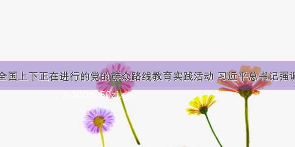 针对当前在全国上下正在进行的党的群众路线教育实践活动 习近平总书记强调要集中解决