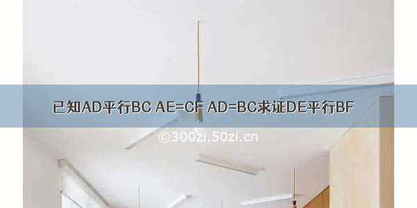 已知AD平行BC AE=CF AD=BC求证DE平行BF