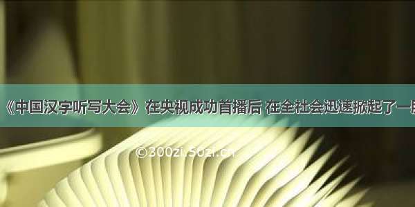 8月2日 《中国汉字听写大会》在央视成功首播后 在全社会迅速掀起了一股手写汉