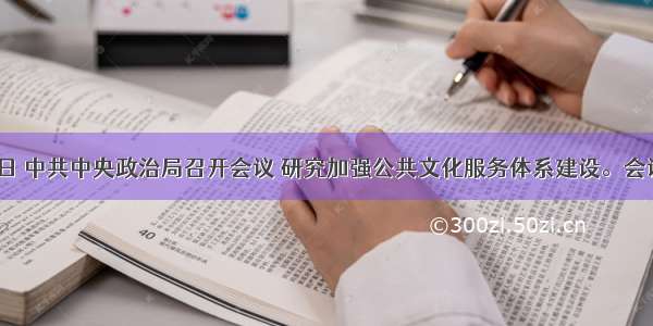 4月26日 中共中央政治局召开会议 研究加强公共文化服务体系建设。会议要求 