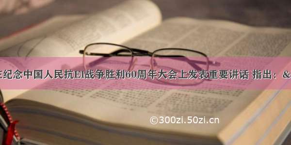 胡锦涛总书记在纪念中国人民抗El战争胜利60周年大会上发表重要讲话 指出：&ldquo;我们要高