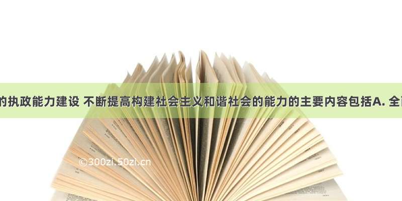 加强党的执政能力建设 不断提高构建社会主义和谐社会的能力的主要内容包括A. 全面贯