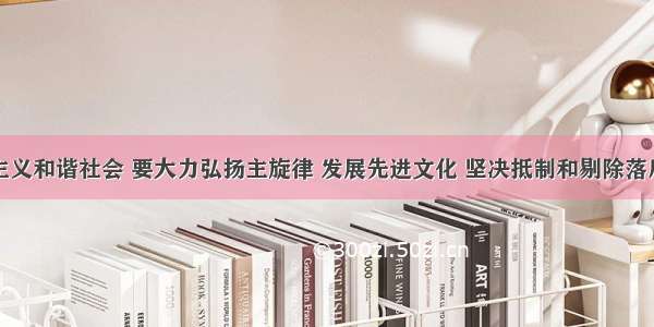 构建社会主义和谐社会 要大力弘扬主旋律 发展先进文化 坚决抵制和剔除落后文化和腐