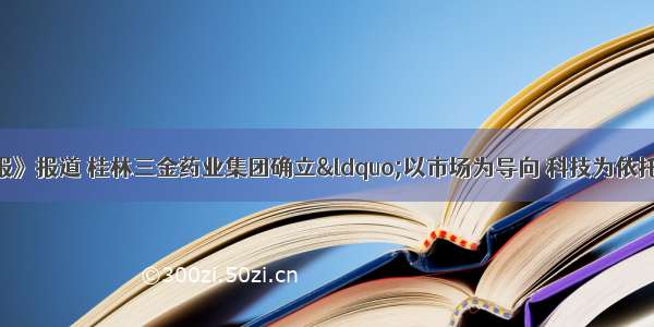 《经济参考报》报道 桂林三金药业集团确立“以市场为导向 科技为依托 质量为核心 