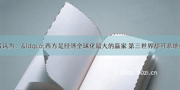 单选题有的学者认为：“西方是经济全球化最大的赢家 第三世界却可悲地扮演着输家的角