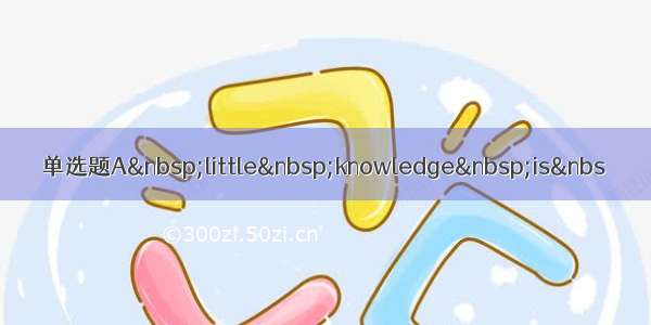 单选题A&nbsp;little&nbsp;knowledge&nbsp;is&nbs