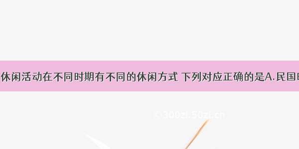 单选题我国休闲活动在不同时期有不同的休闲方式 下列对应正确的是A.民国时期：戏曲 