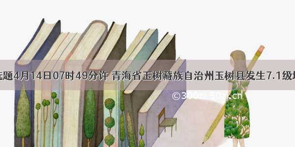 单选题4月14日07时49分许 青海省玉树藏族自治州玉树县发生7.1级地震