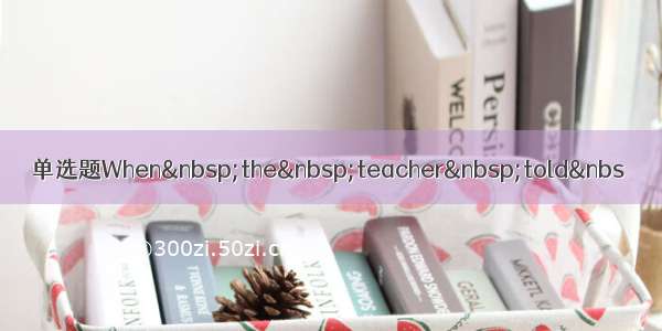 单选题When the teacher told&nbs