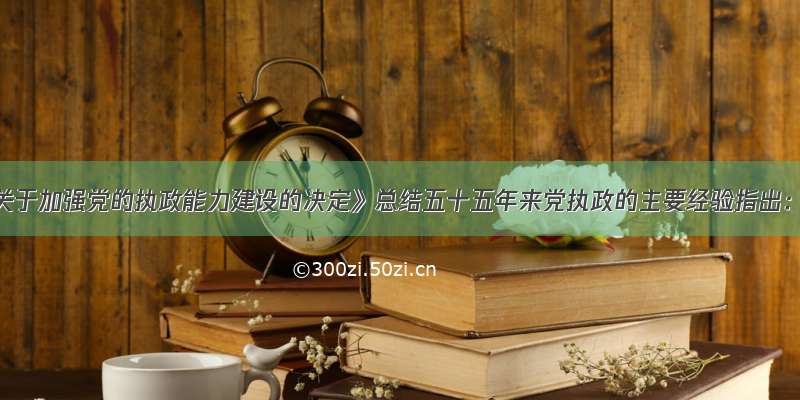 《中共中央关于加强党的执政能力建设的决定》总结五十五年来党执政的主要经验指出：&ldquo;