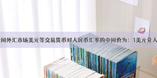 某一日 银行间外汇市场美元等交易货币对人民币汇率的中间价为：1美元兑人民币6.859 