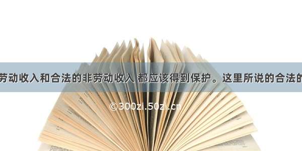 一切合法的劳动收入和合法的非劳动收入 都应该得到保护。这里所说的合法的非劳动收入