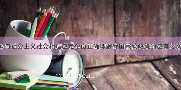 积极引导宗教与社会主义社会相适应是全面正确理解我国宗教政策的应有之义.对于积极引