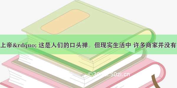 “消费者是上帝” 这是人们的口头禅。但现实生活中 许多商家并没有把消费者放在眼里