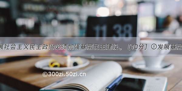 辨析题：发展社会主义民主政治必须加强基层民主建设。（10分）①发展基层民主 是我国