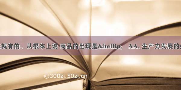 商品不是从来就有的。从根本上说 商品的出现是…AA. 生产力发展的必然结果B. 私