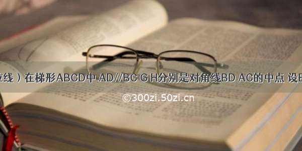 （梯形中位线）在梯形ABCD中 AD//BC G H分别是对角线BD AC的中点 设BC-AD=1