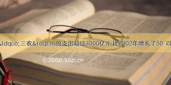  中央财政用于“三农”的支出超过3000亿元 比2002年增长了50％以上。中央财政