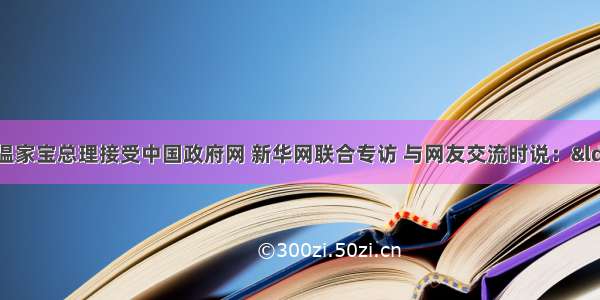 2月27日 温家宝总理接受中国政府网 新华网联合专访 与网友交流时说：“只有