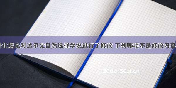 现代生物进化理论对达尔文自然选择学说进行了修改 下列哪项不是修改内容?A. 进化的