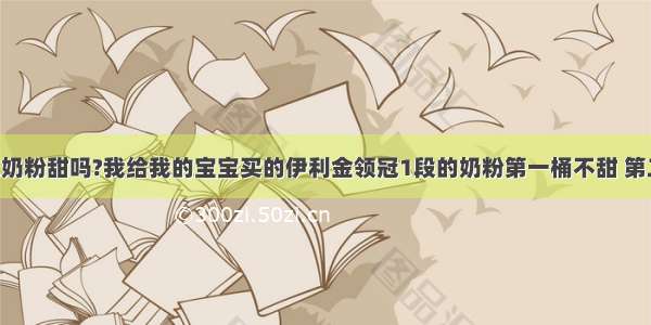 伊利金领冠奶粉甜吗?我给我的宝宝买的伊利金领冠1段的奶粉第一桶不甜 第二桶是甜的 