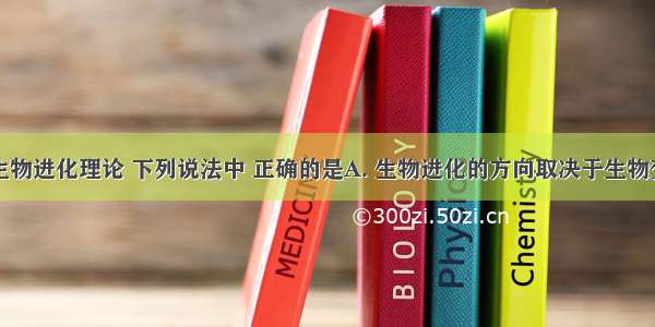 根据现代生物进化理论 下列说法中 正确的是A. 生物进化的方向取决于生物变异的方向