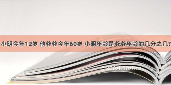 小明今年12岁 他爷爷今年60岁 小明年龄是爷爷年龄的几分之几?