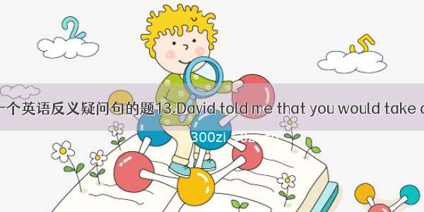 一个英语反义疑问句的题13.David told me that you would take a