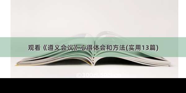 观看《遵义会议》心得体会和方法(实用13篇)