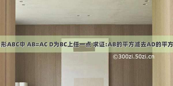 已知:三角形ABC中 AB=AC D为BC上任一点 求证:AB的平方减去AD的平方=BD乘CD