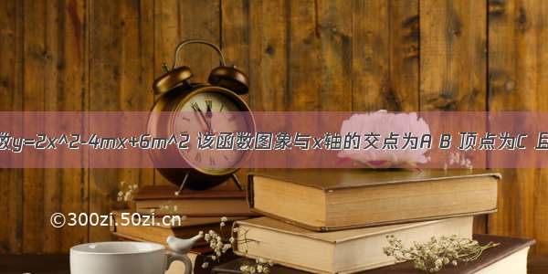 已知二次函数y=2x^2-4mx+6m^2 该函数图象与x轴的交点为A B 顶点为C 且△ABC的面