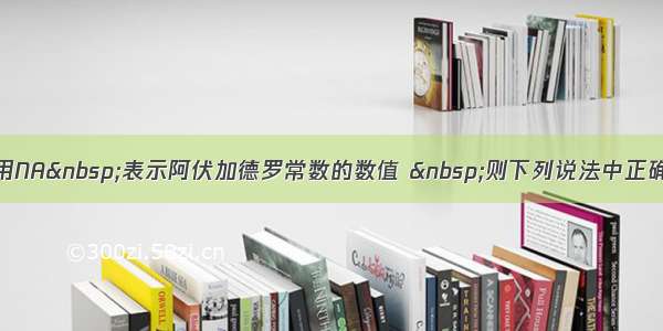 单选题用NA&nbsp;表示阿伏加德罗常数的数值 &nbsp;则下列说法中正确的是A.