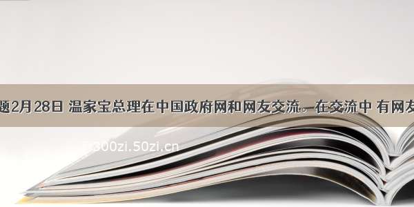 单选题2月28日 温家宝总理在中国政府网和网友交流。在交流中 有网友问到
