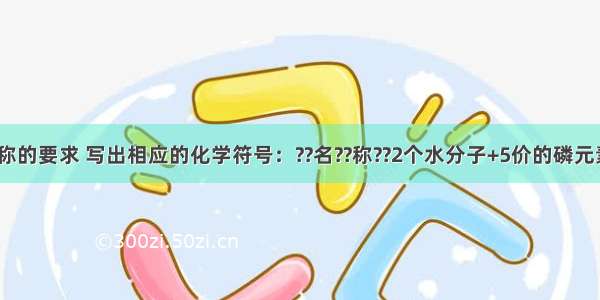 根据所给名称的要求 写出相应的化学符号：??名??称??2个水分子+5价的磷元素5个五氧化