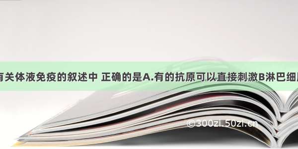 单选题下列有关体液免疫的叙述中 正确的是A.有的抗原可以直接刺激B淋巴细胞 产生效应B