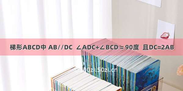 梯形ABCD中 AB//DC  ∠ADC+∠BCD = 90度  且DC=2AB