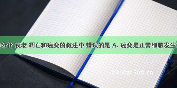 关于细胞分化 衰老 凋亡和癌变的叙述中 错误的是 A. 癌变是正常细胞发生基因突变