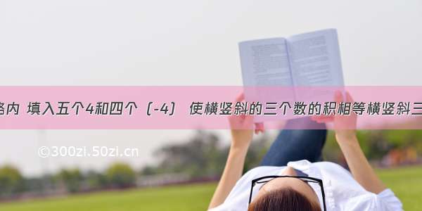 在3*3的方格内 填入五个4和四个（-4） 使横竖斜的三个数的积相等横竖斜三数积都要相