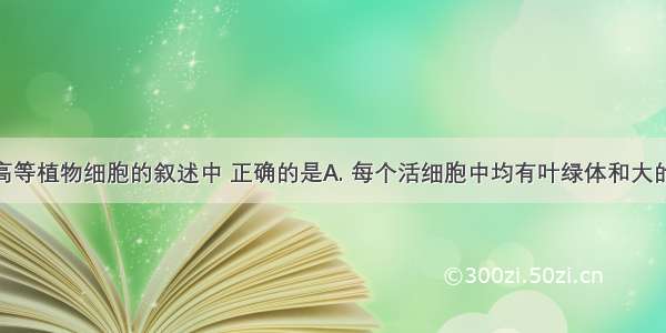 下列关于高等植物细胞的叙述中 正确的是A. 每个活细胞中均有叶绿体和大的液泡B. 叶