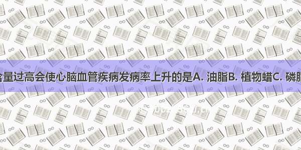 在血液中含量过高会使心脑血管疾病发病率上升的是A. 油脂B. 植物蜡C. 磷脂D. 胆固醇