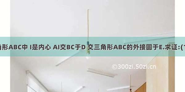 如图 三角形ABC中 I是内心 AI交BC于D 交三角形ABC的外接圆于E.求证:(1)IE=CE=