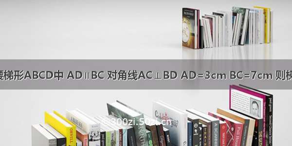 已知：等腰梯形ABCD中 AD∥BC 对角线AC⊥BD AD=3cm BC=7cm 则梯形的高是？